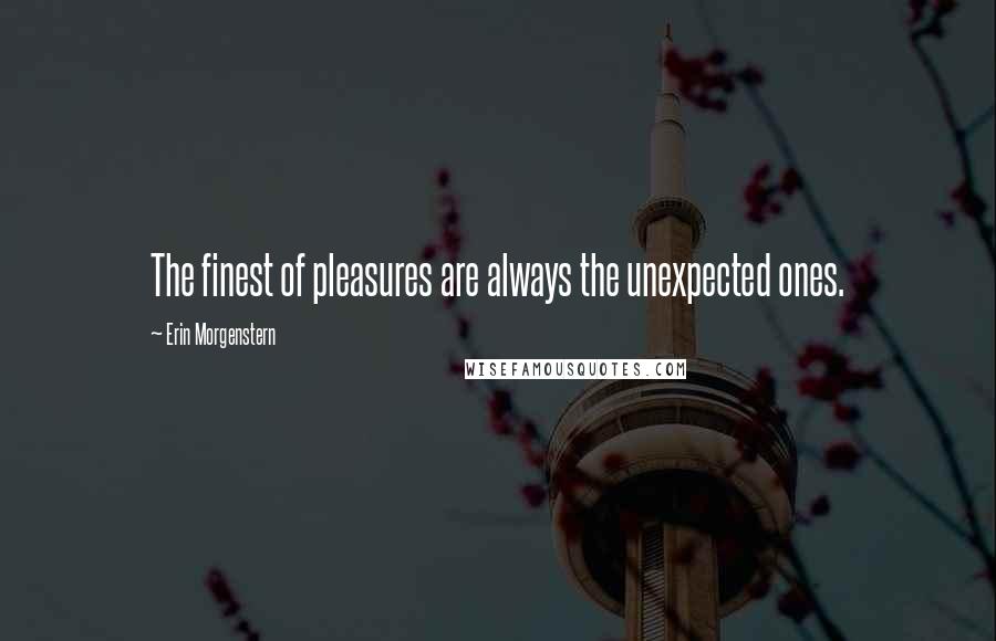 Erin Morgenstern Quotes: The finest of pleasures are always the unexpected ones.