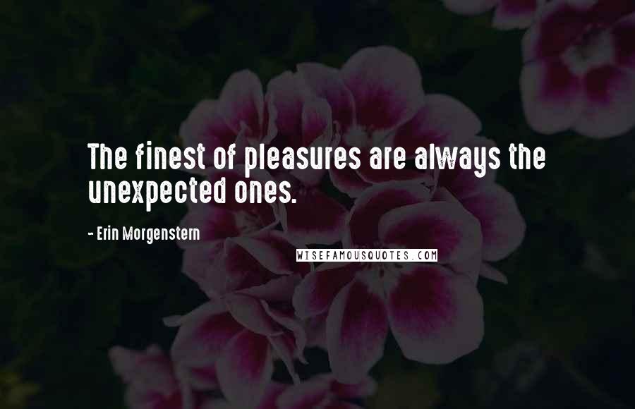 Erin Morgenstern Quotes: The finest of pleasures are always the unexpected ones.