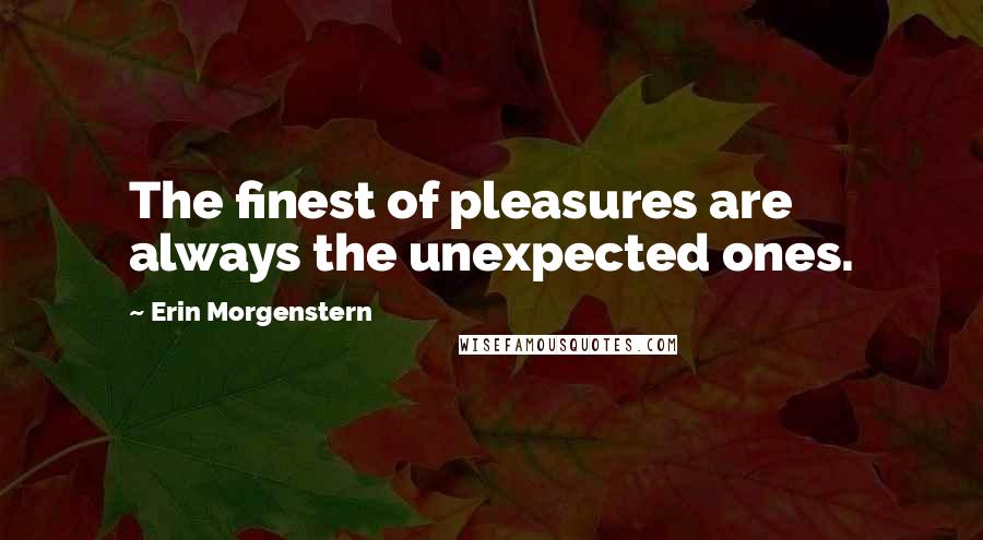 Erin Morgenstern Quotes: The finest of pleasures are always the unexpected ones.