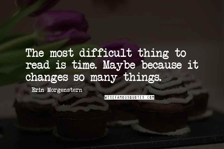 Erin Morgenstern Quotes: The most difficult thing to read is time. Maybe because it changes so many things.