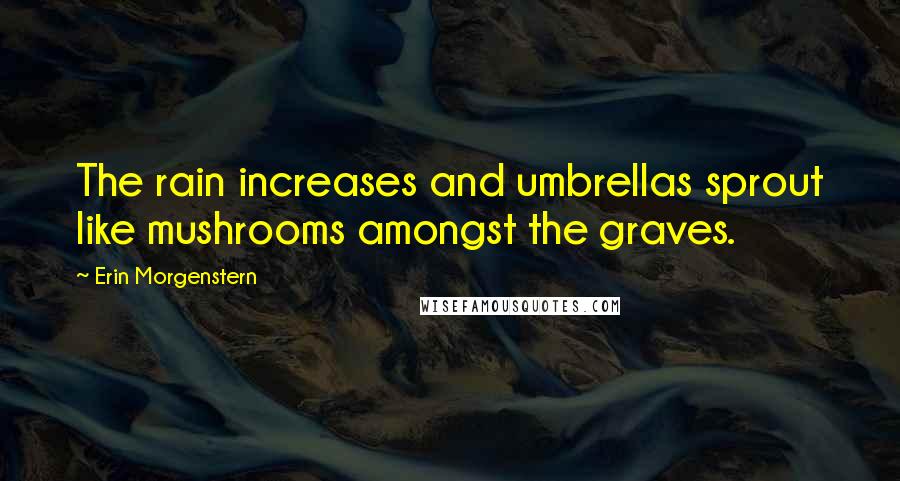 Erin Morgenstern Quotes: The rain increases and umbrellas sprout like mushrooms amongst the graves.