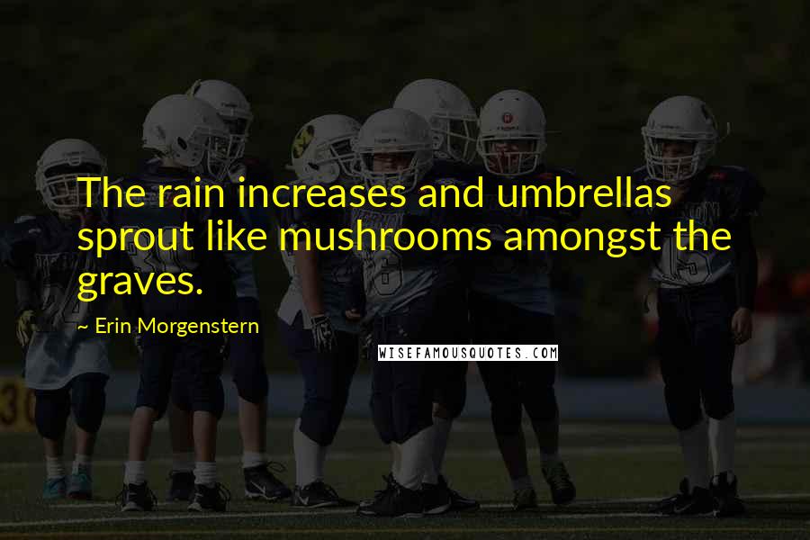 Erin Morgenstern Quotes: The rain increases and umbrellas sprout like mushrooms amongst the graves.