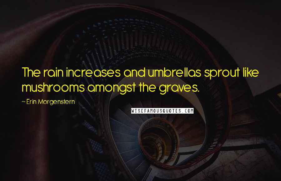 Erin Morgenstern Quotes: The rain increases and umbrellas sprout like mushrooms amongst the graves.