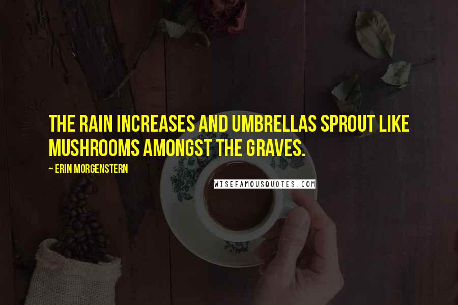 Erin Morgenstern Quotes: The rain increases and umbrellas sprout like mushrooms amongst the graves.