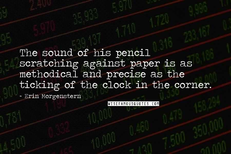 Erin Morgenstern Quotes: The sound of his pencil scratching against paper is as methodical and precise as the ticking of the clock in the corner.