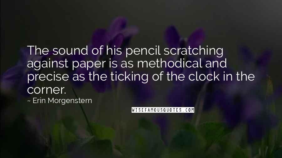 Erin Morgenstern Quotes: The sound of his pencil scratching against paper is as methodical and precise as the ticking of the clock in the corner.