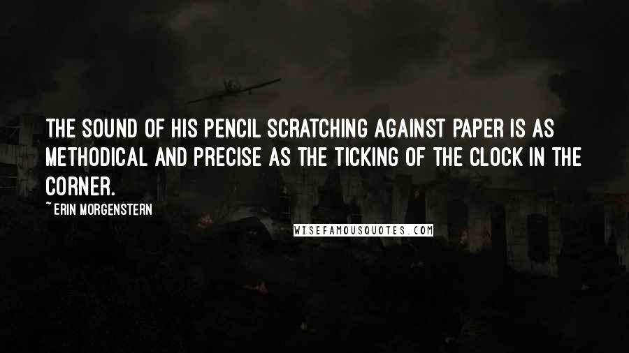 Erin Morgenstern Quotes: The sound of his pencil scratching against paper is as methodical and precise as the ticking of the clock in the corner.