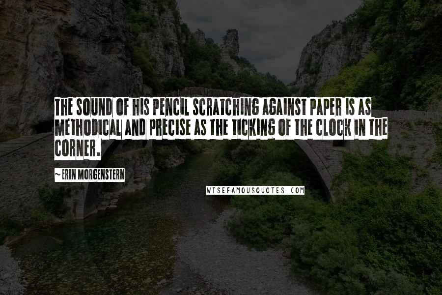 Erin Morgenstern Quotes: The sound of his pencil scratching against paper is as methodical and precise as the ticking of the clock in the corner.
