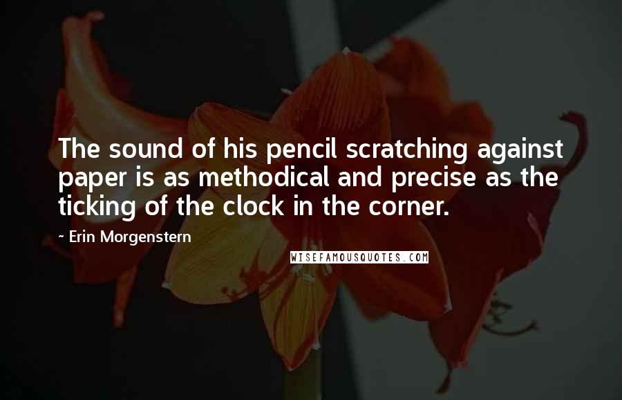 Erin Morgenstern Quotes: The sound of his pencil scratching against paper is as methodical and precise as the ticking of the clock in the corner.