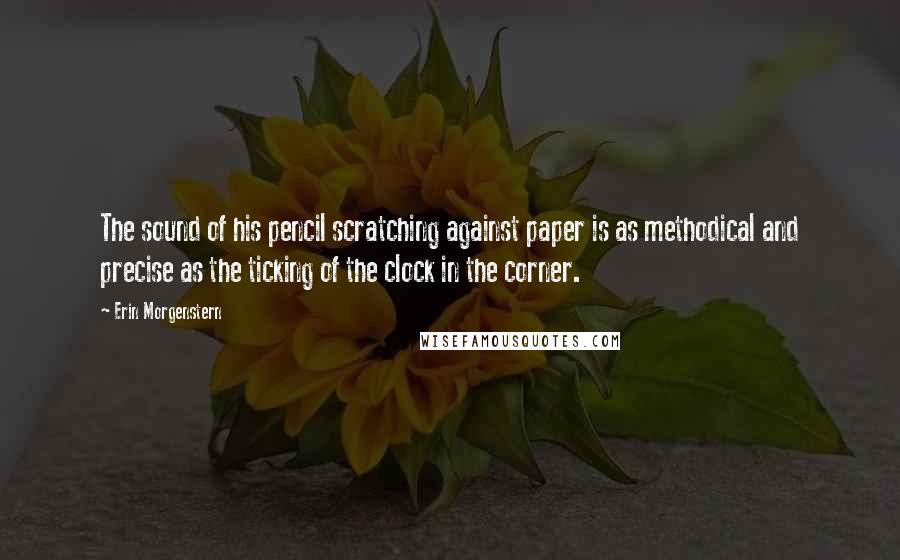 Erin Morgenstern Quotes: The sound of his pencil scratching against paper is as methodical and precise as the ticking of the clock in the corner.