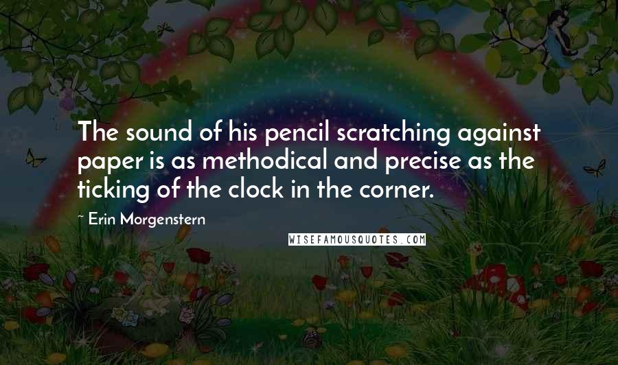 Erin Morgenstern Quotes: The sound of his pencil scratching against paper is as methodical and precise as the ticking of the clock in the corner.