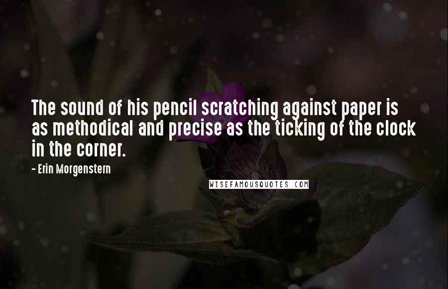 Erin Morgenstern Quotes: The sound of his pencil scratching against paper is as methodical and precise as the ticking of the clock in the corner.