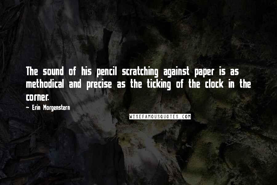 Erin Morgenstern Quotes: The sound of his pencil scratching against paper is as methodical and precise as the ticking of the clock in the corner.
