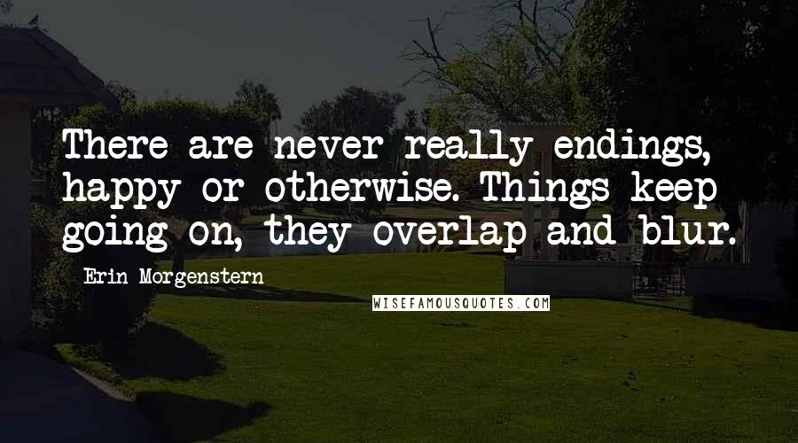 Erin Morgenstern Quotes: There are never really endings, happy or otherwise. Things keep going on, they overlap and blur.