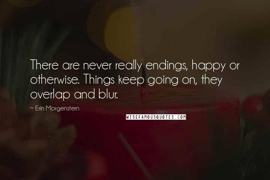 Erin Morgenstern Quotes: There are never really endings, happy or otherwise. Things keep going on, they overlap and blur.