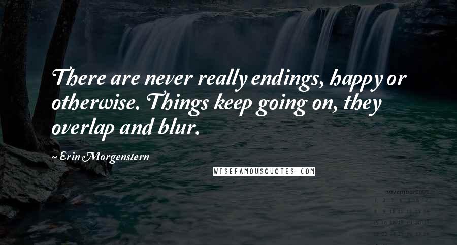 Erin Morgenstern Quotes: There are never really endings, happy or otherwise. Things keep going on, they overlap and blur.