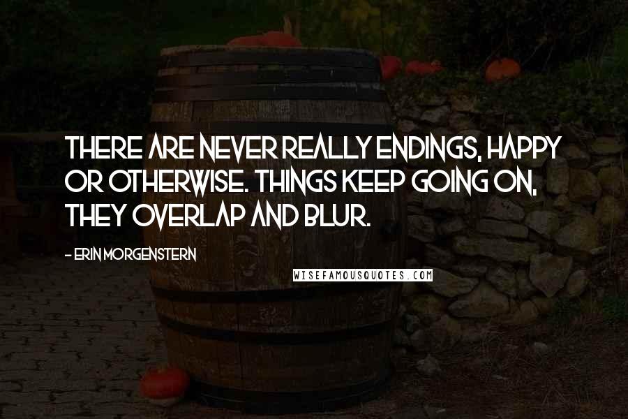 Erin Morgenstern Quotes: There are never really endings, happy or otherwise. Things keep going on, they overlap and blur.