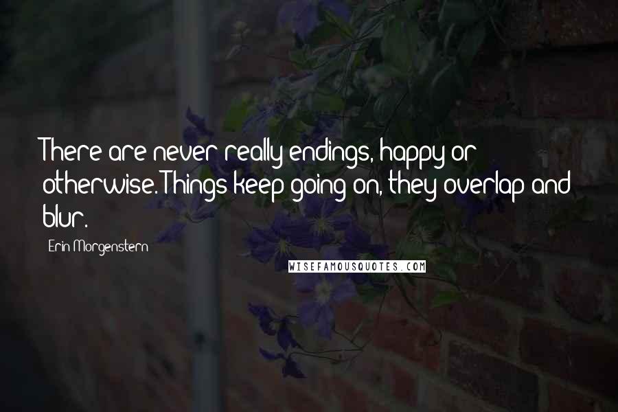 Erin Morgenstern Quotes: There are never really endings, happy or otherwise. Things keep going on, they overlap and blur.