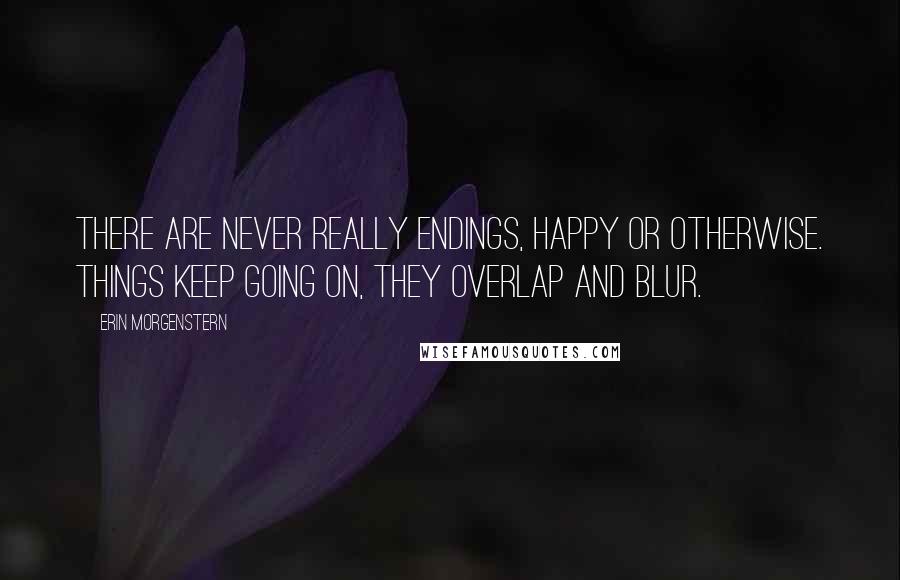 Erin Morgenstern Quotes: There are never really endings, happy or otherwise. Things keep going on, they overlap and blur.