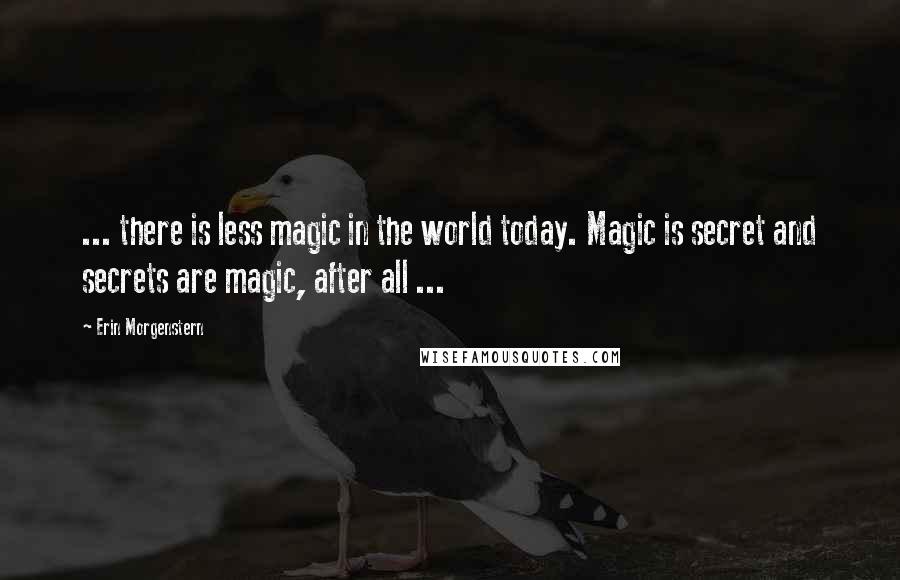 Erin Morgenstern Quotes: ... there is less magic in the world today. Magic is secret and secrets are magic, after all ...