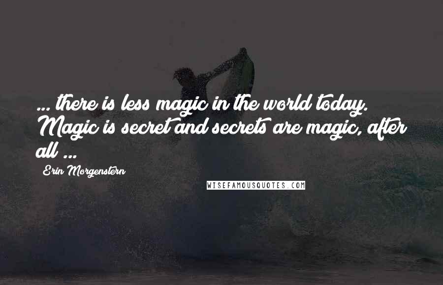 Erin Morgenstern Quotes: ... there is less magic in the world today. Magic is secret and secrets are magic, after all ...