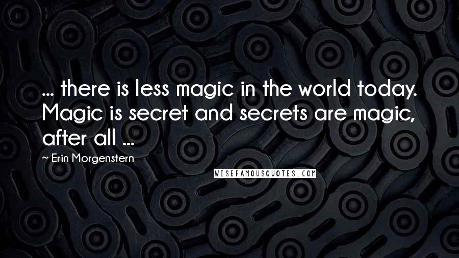 Erin Morgenstern Quotes: ... there is less magic in the world today. Magic is secret and secrets are magic, after all ...