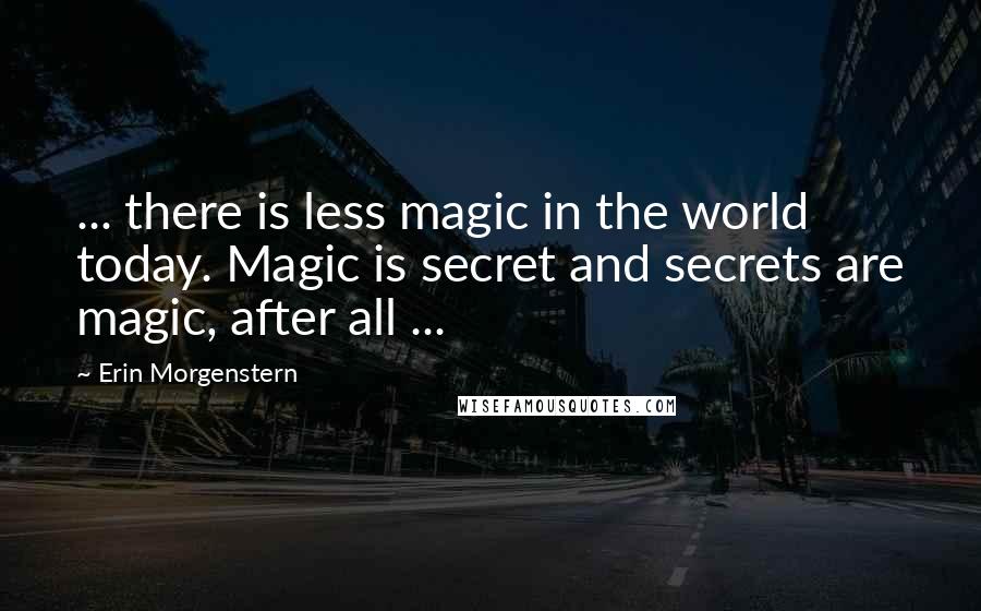 Erin Morgenstern Quotes: ... there is less magic in the world today. Magic is secret and secrets are magic, after all ...