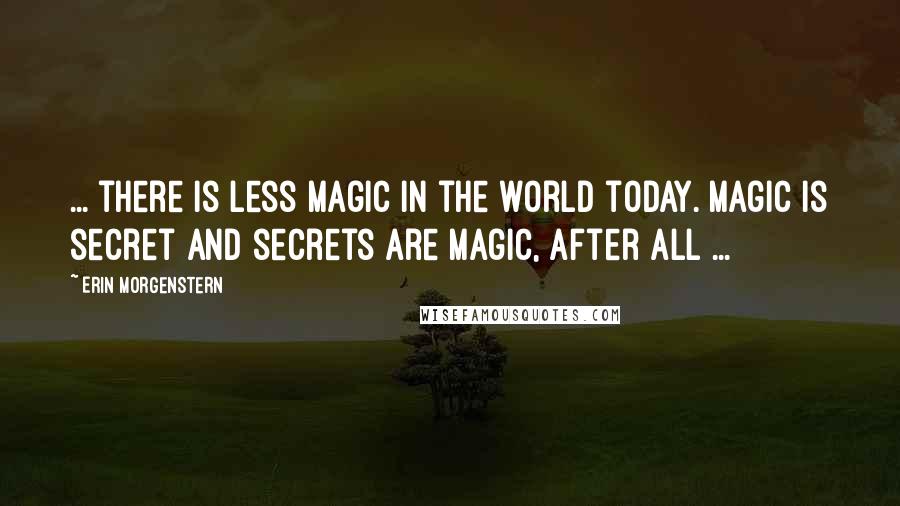 Erin Morgenstern Quotes: ... there is less magic in the world today. Magic is secret and secrets are magic, after all ...