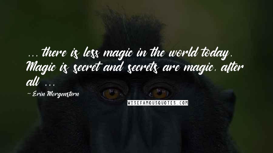 Erin Morgenstern Quotes: ... there is less magic in the world today. Magic is secret and secrets are magic, after all ...