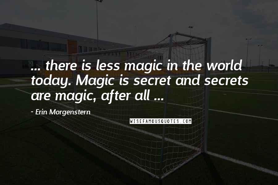 Erin Morgenstern Quotes: ... there is less magic in the world today. Magic is secret and secrets are magic, after all ...