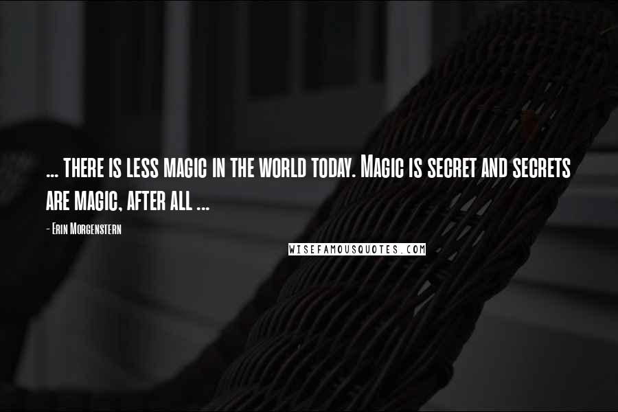 Erin Morgenstern Quotes: ... there is less magic in the world today. Magic is secret and secrets are magic, after all ...