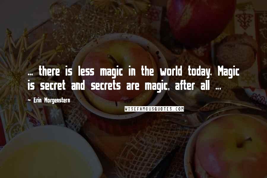 Erin Morgenstern Quotes: ... there is less magic in the world today. Magic is secret and secrets are magic, after all ...