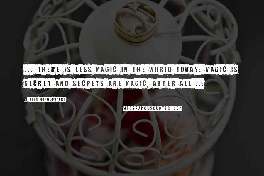 Erin Morgenstern Quotes: ... there is less magic in the world today. Magic is secret and secrets are magic, after all ...