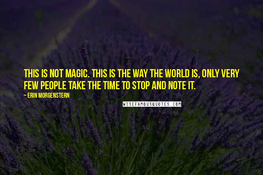 Erin Morgenstern Quotes: This is not magic. This is the way the world is, only very few people take the time to stop and note it.