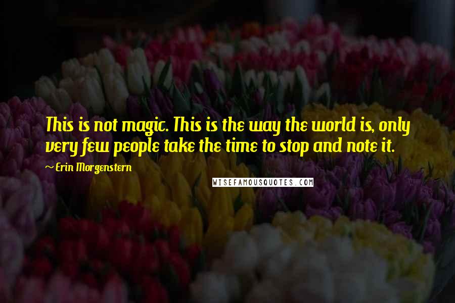 Erin Morgenstern Quotes: This is not magic. This is the way the world is, only very few people take the time to stop and note it.