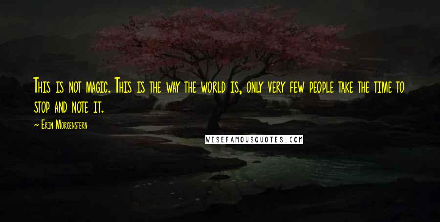 Erin Morgenstern Quotes: This is not magic. This is the way the world is, only very few people take the time to stop and note it.