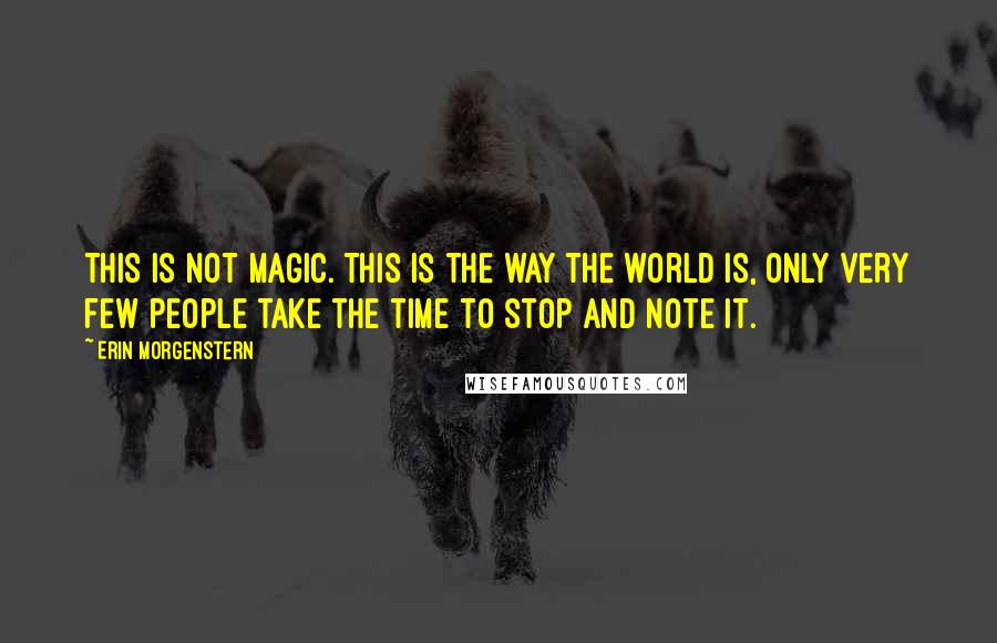 Erin Morgenstern Quotes: This is not magic. This is the way the world is, only very few people take the time to stop and note it.