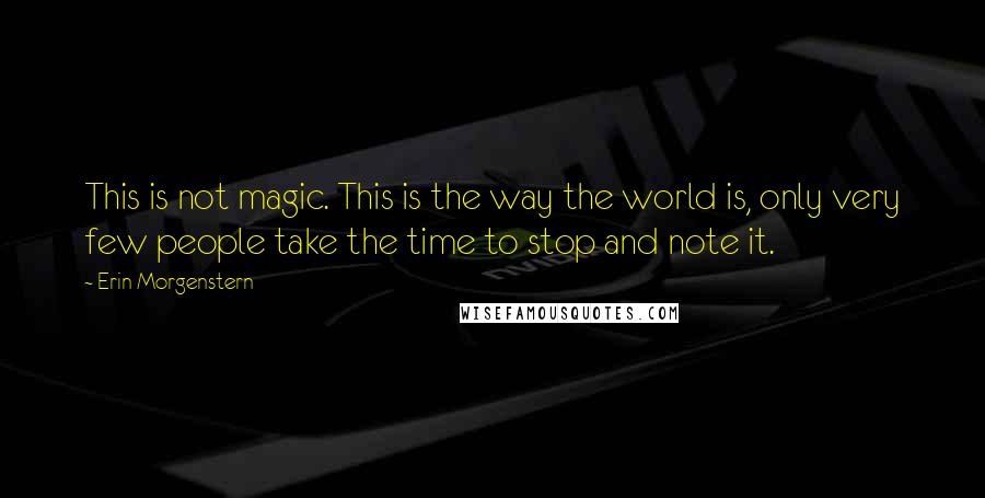 Erin Morgenstern Quotes: This is not magic. This is the way the world is, only very few people take the time to stop and note it.