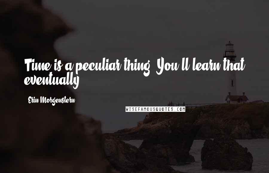 Erin Morgenstern Quotes: Time is a peculiar thing. You'll learn that eventually.