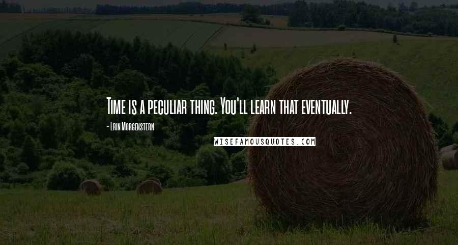 Erin Morgenstern Quotes: Time is a peculiar thing. You'll learn that eventually.