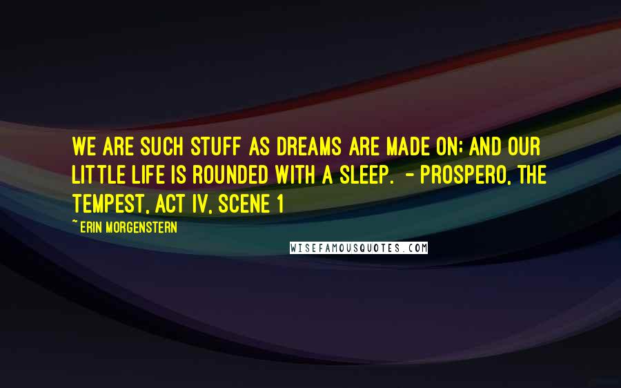 Erin Morgenstern Quotes: We are such stuff As dreams are made on; and our little life Is rounded with a sleep.  - PROSPERO, THE TEMPEST, ACT IV, SCENE 1