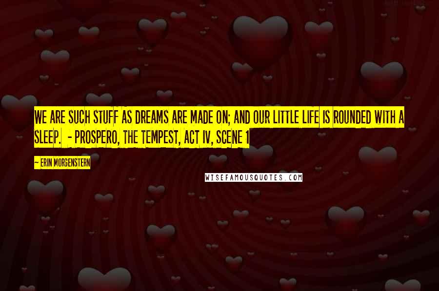 Erin Morgenstern Quotes: We are such stuff As dreams are made on; and our little life Is rounded with a sleep.  - PROSPERO, THE TEMPEST, ACT IV, SCENE 1