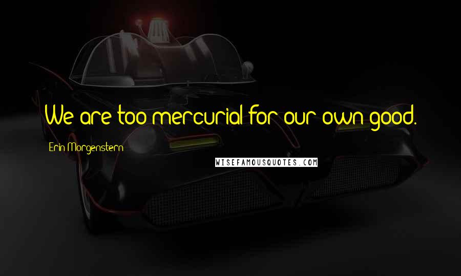 Erin Morgenstern Quotes: We are too mercurial for our own good.