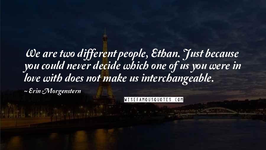 Erin Morgenstern Quotes: We are two different people, Ethan. Just because you could never decide which one of us you were in love with does not make us interchangeable.