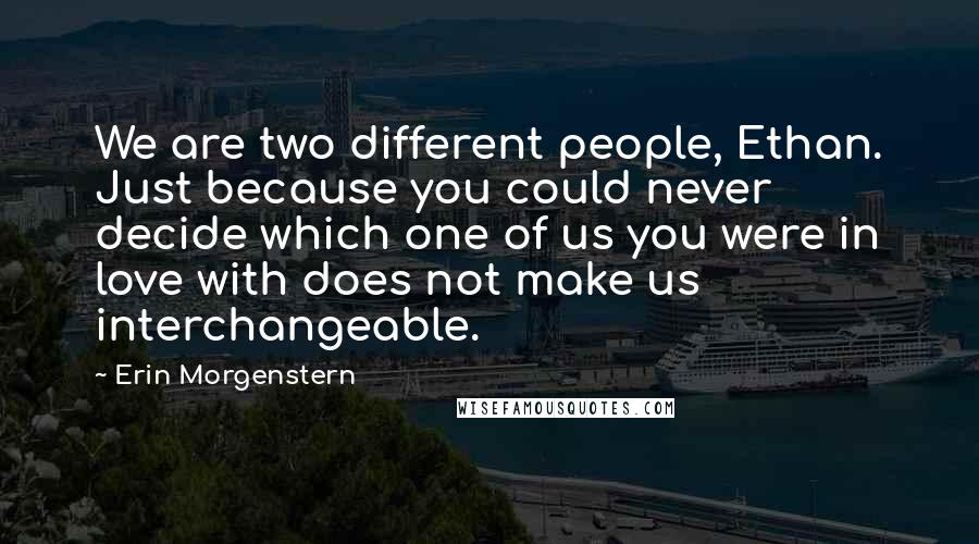 Erin Morgenstern Quotes: We are two different people, Ethan. Just because you could never decide which one of us you were in love with does not make us interchangeable.