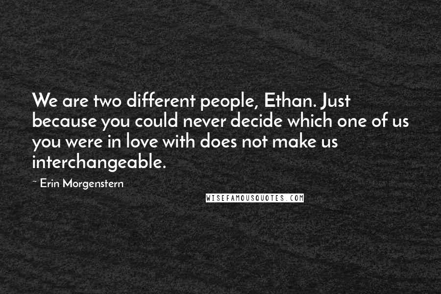 Erin Morgenstern Quotes: We are two different people, Ethan. Just because you could never decide which one of us you were in love with does not make us interchangeable.