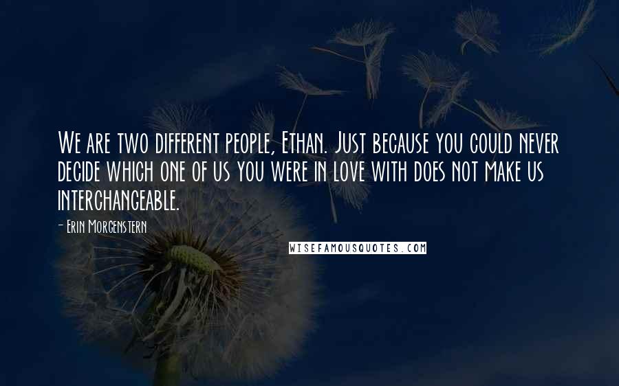 Erin Morgenstern Quotes: We are two different people, Ethan. Just because you could never decide which one of us you were in love with does not make us interchangeable.