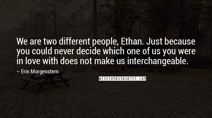 Erin Morgenstern Quotes: We are two different people, Ethan. Just because you could never decide which one of us you were in love with does not make us interchangeable.