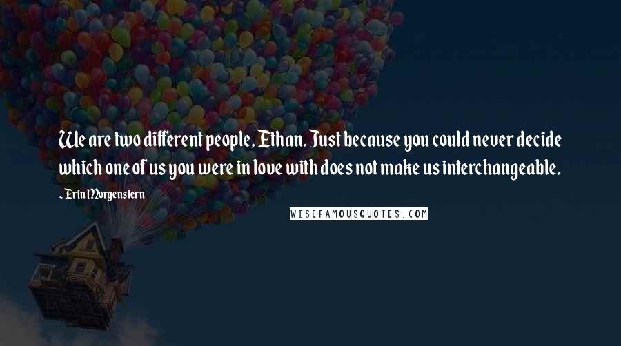 Erin Morgenstern Quotes: We are two different people, Ethan. Just because you could never decide which one of us you were in love with does not make us interchangeable.