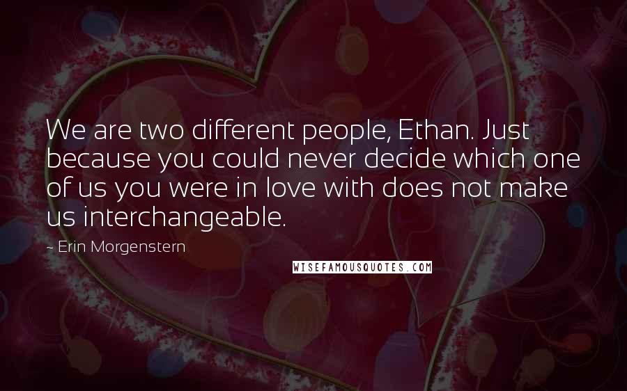 Erin Morgenstern Quotes: We are two different people, Ethan. Just because you could never decide which one of us you were in love with does not make us interchangeable.